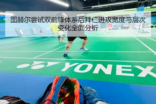 图赫尔尝试双前锋体系后拜仁进攻宽度与层次变化全面分析