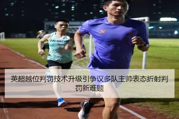 英超越位判罚技术升级引争议多队主帅表态折射判罚新难题