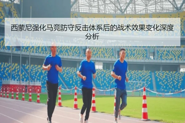 西蒙尼强化马竞防守反击体系后的战术效果变化深度分析