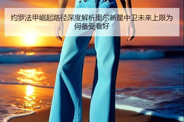 约罗法甲崛起路径深度解析里尔新星中卫未来上限为何备受看好