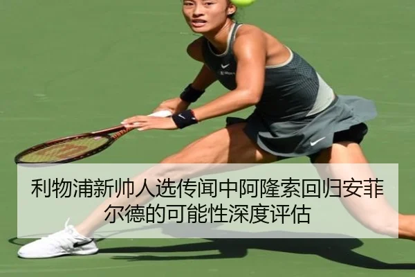 利物浦新帅人选传闻中阿隆索回归安菲尔德的可能性深度评估