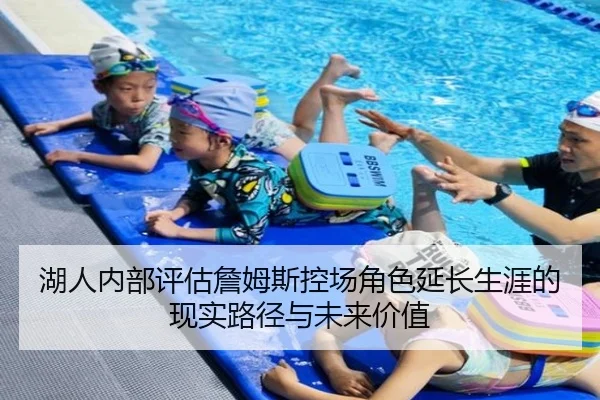 湖人内部评估詹姆斯控场角色延长生涯的现实路径与未来价值