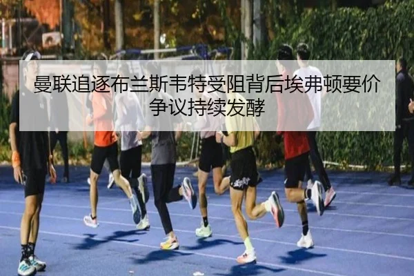 曼联追逐布兰斯韦特受阻背后埃弗顿要价争议持续发酵