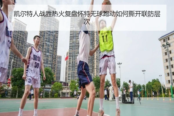 凯尔特人战胜热火复盘怀特无球跑动如何撕开联防层次