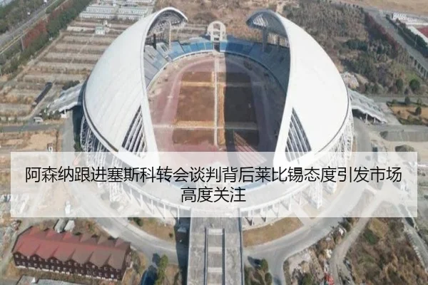 阿森纳跟进塞斯科转会谈判背后莱比锡态度引发市场高度关注