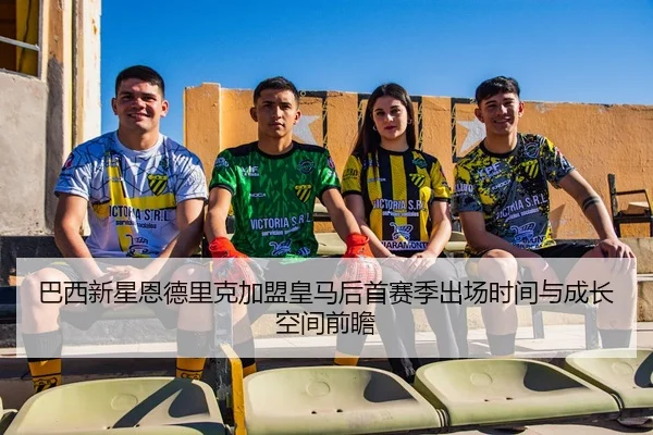 巴西新星恩德里克加盟皇马后首赛季出场时间与成长空间前瞻