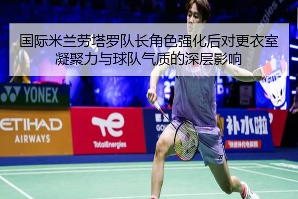 国际米兰劳塔罗队长角色强化后对更衣室凝聚力与球队气质的深层影响
