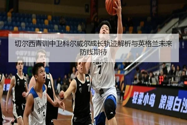 切尔西青训中卫科尔威尔成长轨迹解析与英格兰未来防线期待