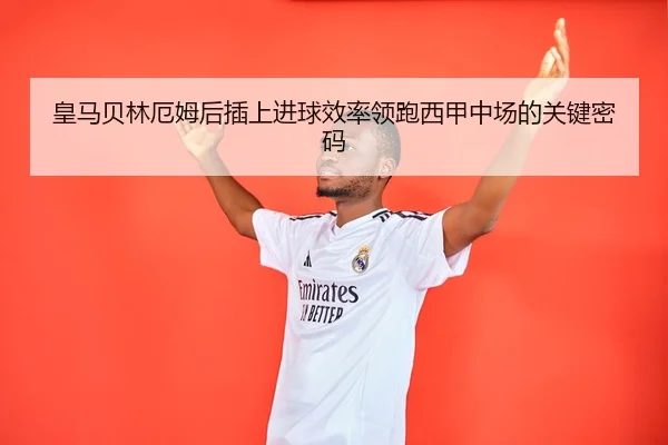 皇马贝林厄姆后插上进球效率领跑西甲中场的关键密码