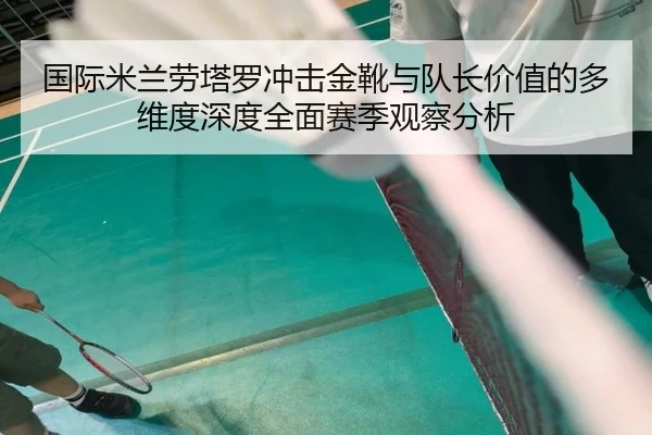 国际米兰劳塔罗冲击金靴与队长价值的多维度深度全面赛季观察分析
