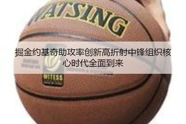 掘金约基奇助攻率创新高折射中锋组织核心时代全面到来