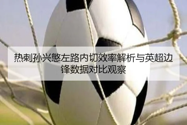 热刺孙兴慜左路内切效率解析与英超边锋数据对比观察