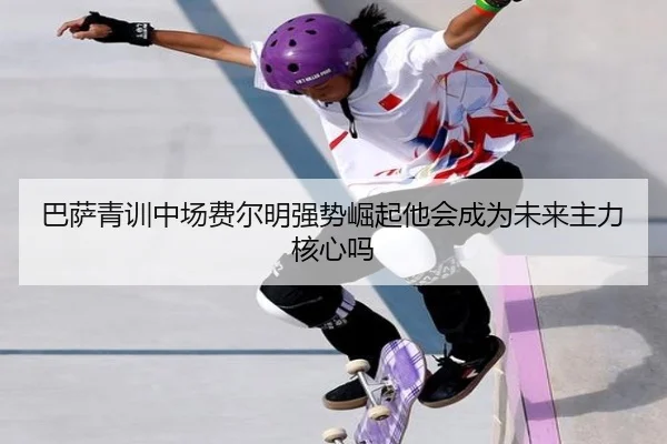 巴萨青训中场费尔明强势崛起他会成为未来主力核心吗