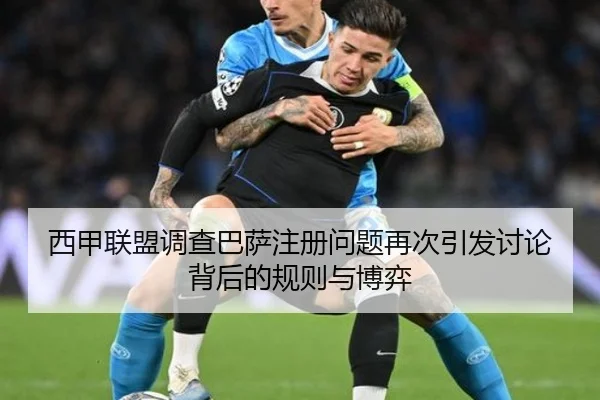 西甲联盟调查巴萨注册问题再次引发讨论背后的规则与博弈