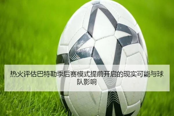 热火评估巴特勒季后赛模式提前开启的现实可能与球队影响