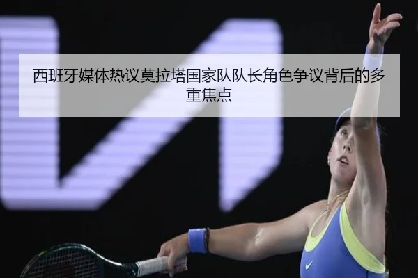 西班牙媒体热议莫拉塔国家队队长角色争议背后的多重焦点