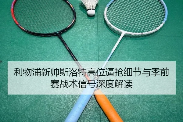 利物浦新帅斯洛特高位逼抢细节与季前赛战术信号深度解读
