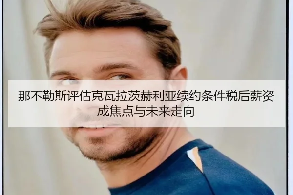 那不勒斯评估克瓦拉茨赫利亚续约条件税后薪资成焦点与未来走向