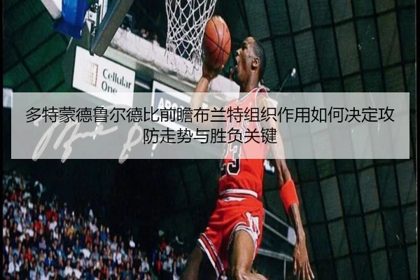多特蒙德鲁尔德比前瞻布兰特组织作用如何决定攻防走势与胜负关键