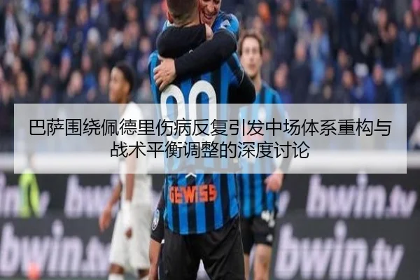 巴萨围绕佩德里伤病反复引发中场体系重构与战术平衡调整的深度讨论
