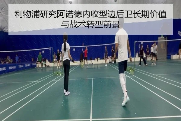 利物浦研究阿诺德内收型边后卫长期价值与战术转型前景