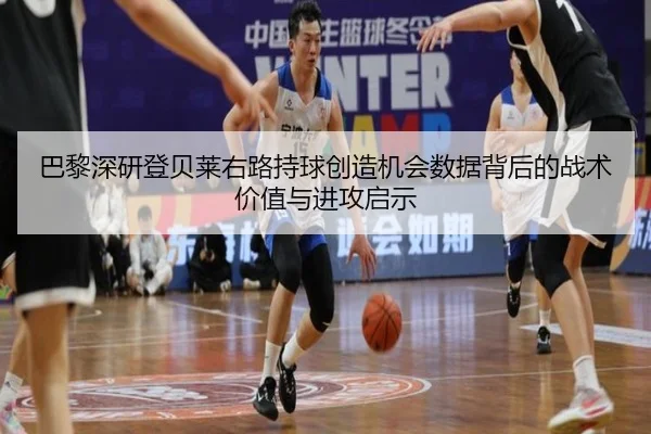 巴黎深研登贝莱右路持球创造机会数据背后的战术价值与进攻启示