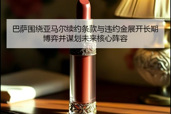巴萨围绕亚马尔续约条款与违约金展开长期博弈并谋划未来核心阵容