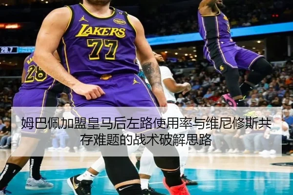 姆巴佩加盟皇马后左路使用率与维尼修斯共存难题的战术破解思路