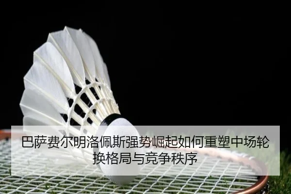 巴萨费尔明洛佩斯强势崛起如何重塑中场轮换格局与竞争秩序
