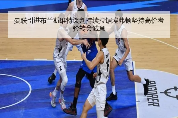 曼联引进布兰斯维特谈判持续拉锯埃弗顿坚持高价考验转会诚意