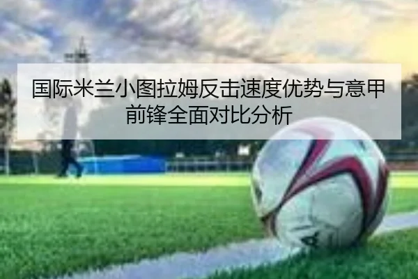 国际米兰小图拉姆反击速度优势与意甲前锋全面对比分析