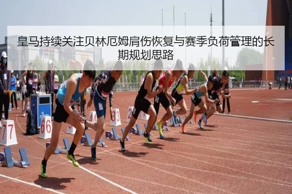 皇马持续关注贝林厄姆肩伤恢复与赛季负荷管理的长期规划思路