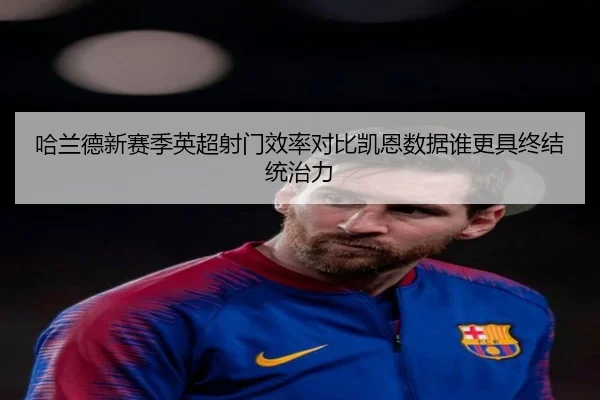 哈兰德新赛季英超射门效率对比凯恩数据谁更具终结统治力