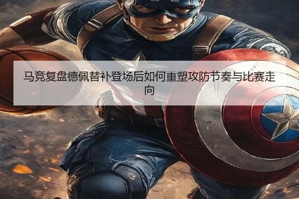 马竞复盘德佩替补登场后如何重塑攻防节奏与比赛走向
