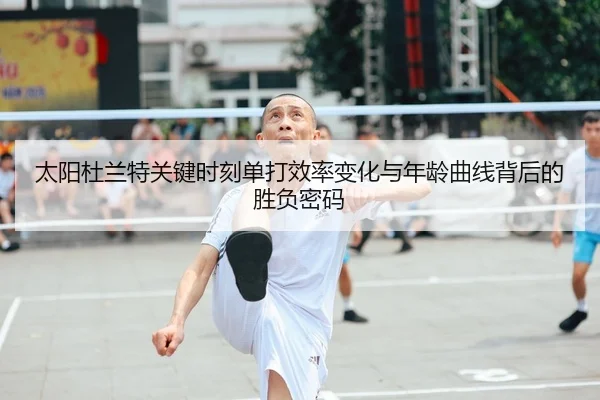 太阳杜兰特关键时刻单打效率变化与年龄曲线背后的胜负密码