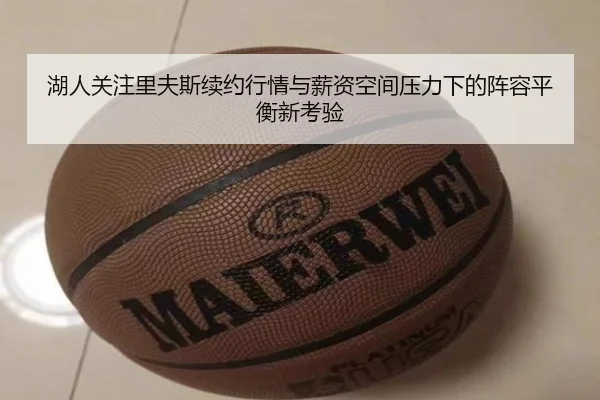 湖人关注里夫斯续约行情与薪资空间压力下的阵容平衡新考验