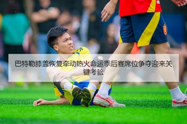 巴特勒膝盖恢复牵动热火命运季后赛席位争夺迎来关键考验