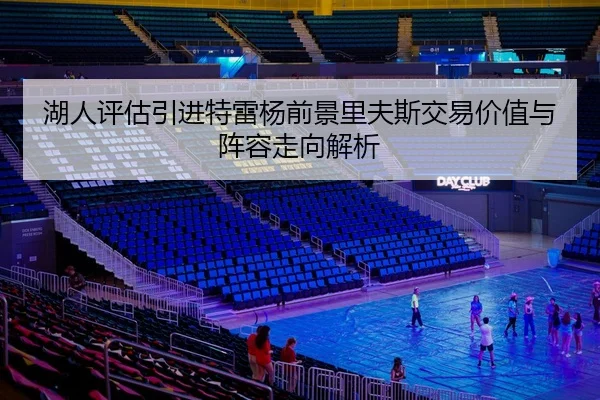 湖人评估引进特雷杨前景里夫斯交易价值与阵容走向解析