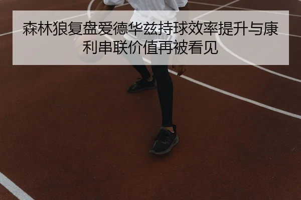 森林狼复盘爱德华兹持球效率提升与康利串联价值再被看见