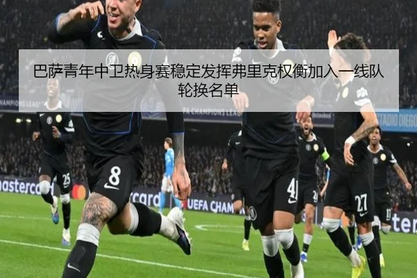 巴萨青年中卫热身赛稳定发挥弗里克权衡加入一线队轮换名单